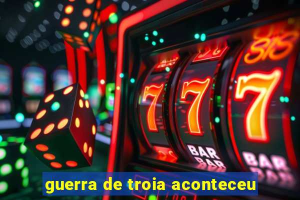 guerra de troia aconteceu